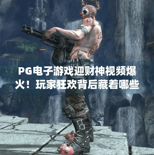 PG电子游戏迎财神视频爆火！玩家狂欢背后藏着哪些财富密码？pg电子游戏迎财神视频