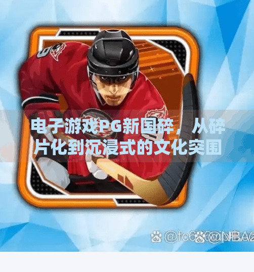 电子游戏PG新国碎，从碎片化到沉浸式的文化突围,电子游戏PG新国碎