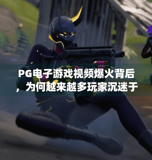 PG电子游戏视频爆火背后，为何越来越多玩家沉迷于沉浸式虚拟娱乐？pg电子游戏视频
