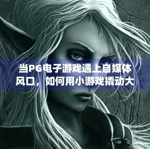 当PG电子游戏遇上自媒体风口，如何用小游戏撬动大流量？类似pg电子游戏