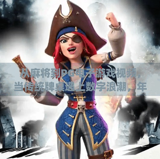 从麻将到PG电子游戏视频，当传统牌桌遇上数字浪潮，年轻人为何沉迷虚拟牌局？Pg电子游戏视频麻将