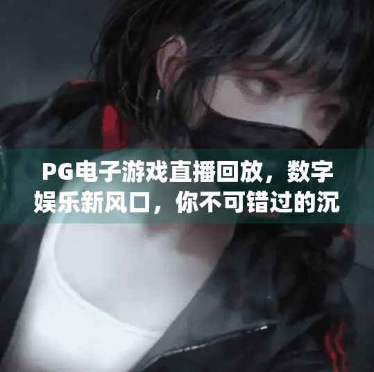 PG电子游戏直播回放，数字娱乐新风口，你不可错过的沉浸式体验,pg电子游戏直播回放