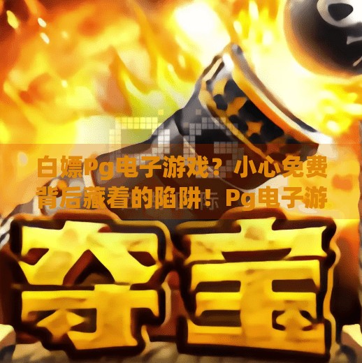 白嫖Pg电子游戏？小心免费背后藏着的陷阱！Pg电子游戏白嫖