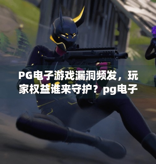 PG电子游戏漏洞频发，玩家权益谁来守护？pg电子游戏漏洞大