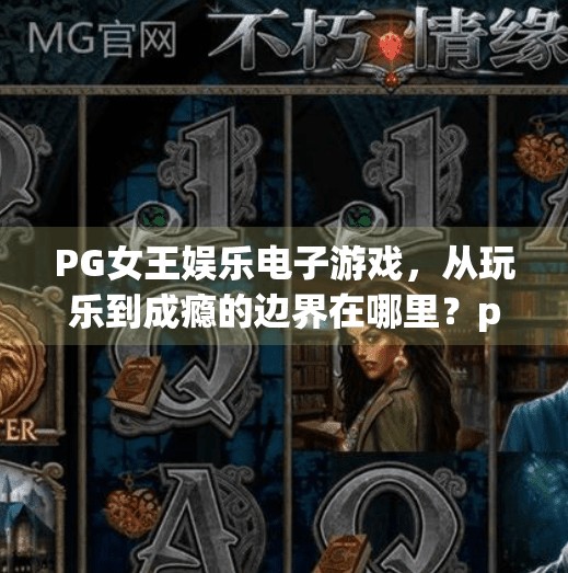 PG女王娱乐电子游戏，从玩乐到成瘾的边界在哪里？pg女王娱乐电子游戏