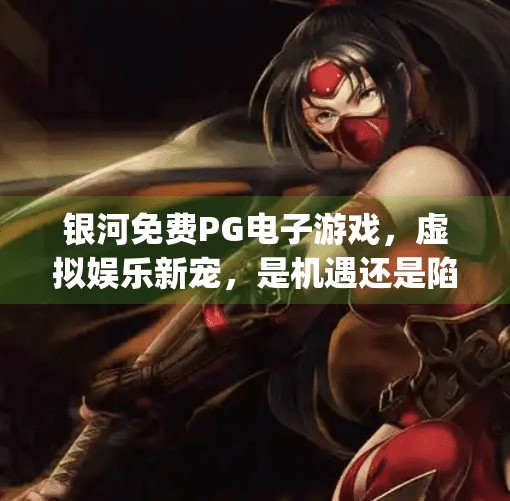 银河免费PG电子游戏，虚拟娱乐新宠，是机遇还是陷阱？银河免费pg电子游戏