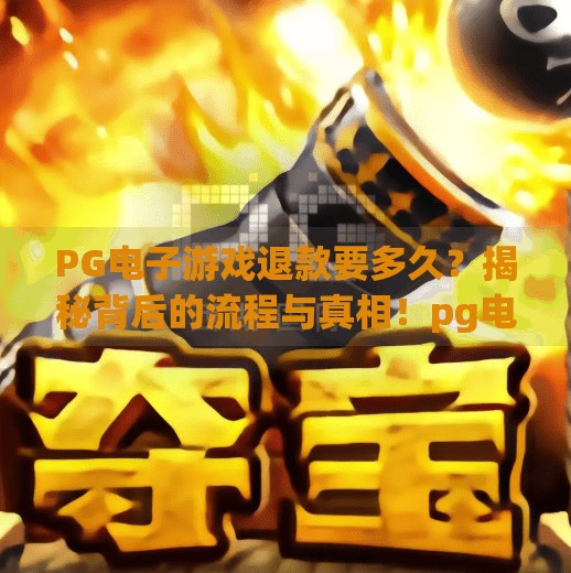 PG电子游戏退款要多久？揭秘背后的流程与真相！pg电子游戏退款要多久