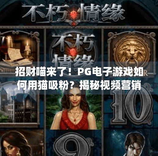 招财喵来了！<strong>PG电子游戏</strong>如何用猫吸粉？揭秘视频营销背后的流量密码！<strong>PG电子游戏</strong>招财喵视频