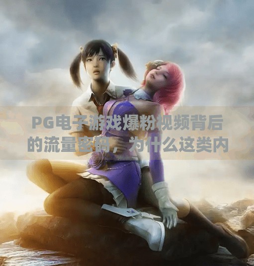 PG电子游戏爆粉视频背后的流量密码，为什么这类内容突然火了？pg电子游戏爆粉视频