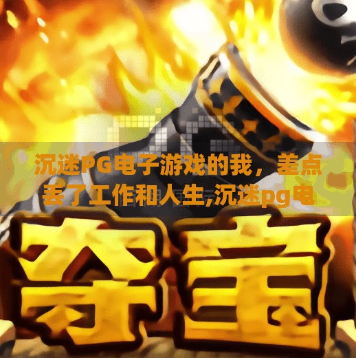 沉迷<strong>PG电子游戏</strong>的我，差点丢了工作和人生,沉迷<strong>PG电子游戏</strong>的故事