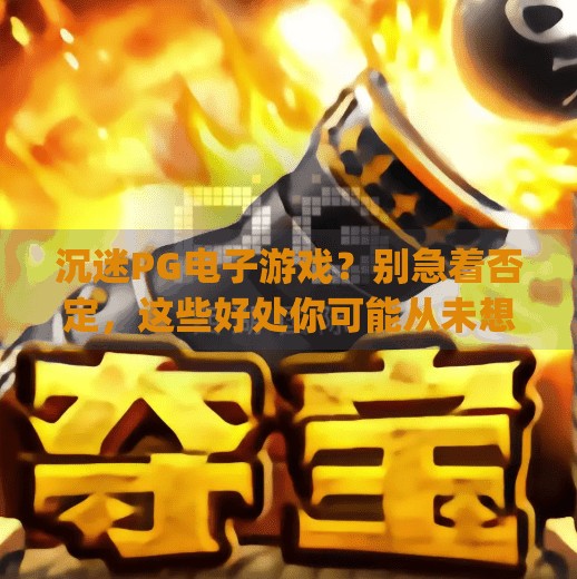 沉迷PG电子游戏？别急着否定，这些好处你可能从未想过！沉迷pg电子游戏的好处