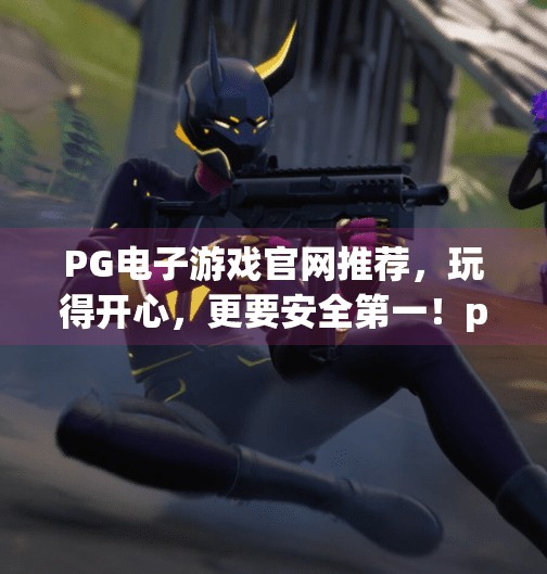PG电子游戏官网推荐，玩得开心，更要安全第一！pg电子游戏官网推荐