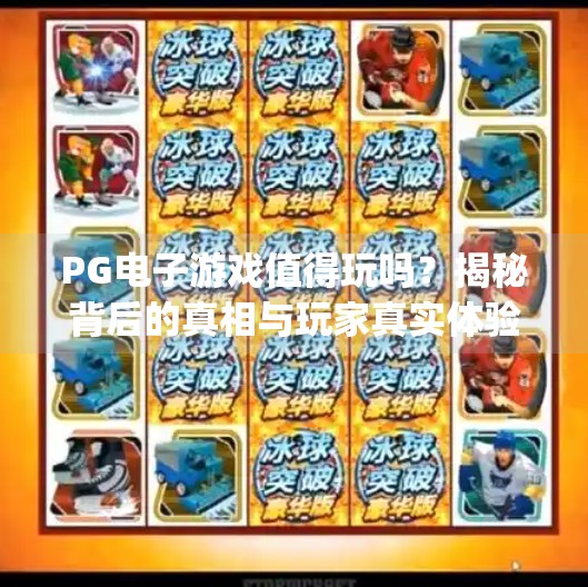 <strong>PG电子游戏</strong>值得玩吗？揭秘背后的真相与玩家真实体验！<strong>PG电子游戏</strong>值得玩吗