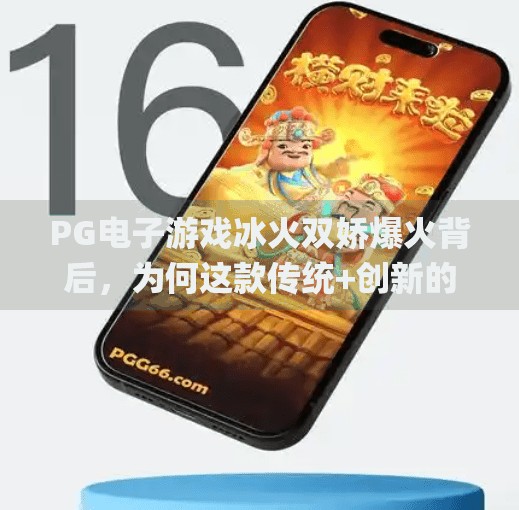 <strong>PG电子游戏</strong>冰火双娇爆火背后，为何这款传统+创新的玩法让玩家欲罢不能？<strong>PG电子游戏</strong>冰火双娇