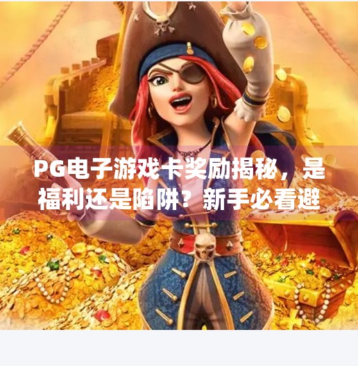 <strong>PG电子游戏</strong>卡奖励揭秘，是福利还是陷阱？新手必看避坑指南！<strong>PG电子游戏</strong>卡奖励