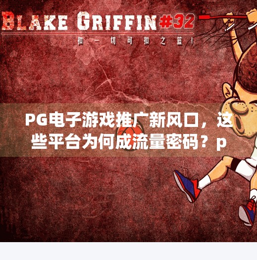 <strong>PG电子游戏</strong>推广新风口，这些平台为何成流量密码？<strong>PG电子游戏</strong>哪里推广好