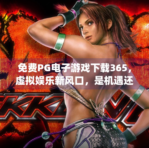 免费<strong>PG电子游戏</strong>下载365，虚拟娱乐新风口，是机遇还是陷阱？免费<strong>PG电子游戏</strong>下载365
