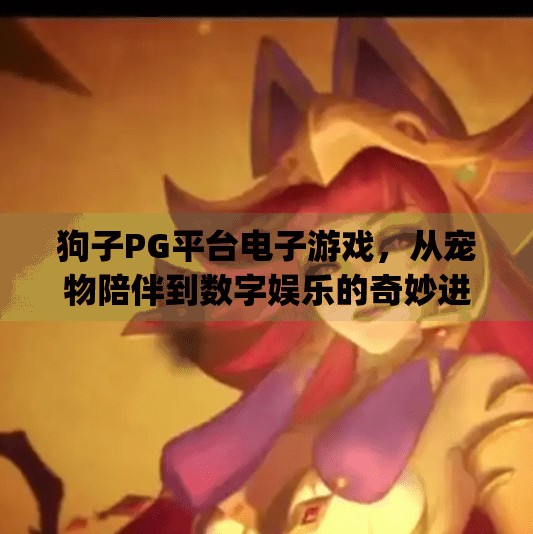 狗子PG平台电子游戏，从宠物陪伴到数字娱乐的奇妙进化,狗子pg平台电子游戏