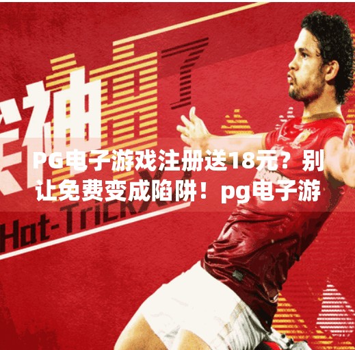 <strong>PG电子游戏</strong>注册送18元？别让免费变成陷阱！<strong>PG电子游戏</strong>注册送18