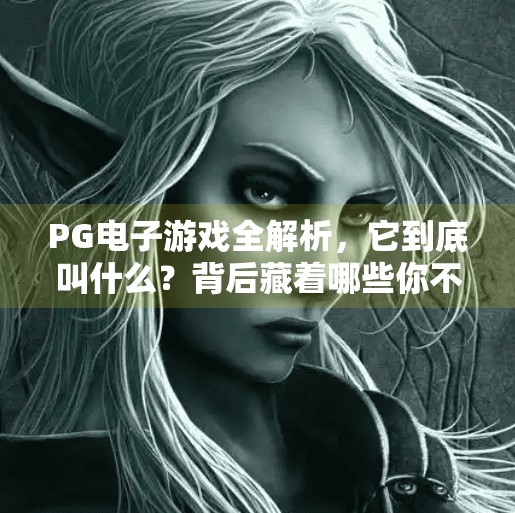 <strong>PG电子游戏</strong>全解析，它到底叫什么？背后藏着哪些你不知道的秘密？网络电子游戏PG电子也叫什么