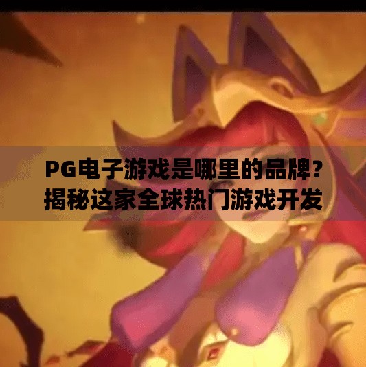 <strong>PG电子游戏</strong>是哪里的品牌？揭秘这家全球热门游戏开发商的崛起之路,<strong>PG电子游戏</strong>是哪里的品牌游戏