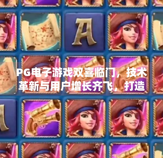 <strong>PG电子游戏</strong>双喜临门，技术革新与用户增长齐飞，打造沉浸式娱乐新标杆！<strong>PG电子游戏</strong>双喜临门